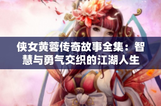 侠女黄蓉传奇故事全集：智慧与勇气交织的江湖人生