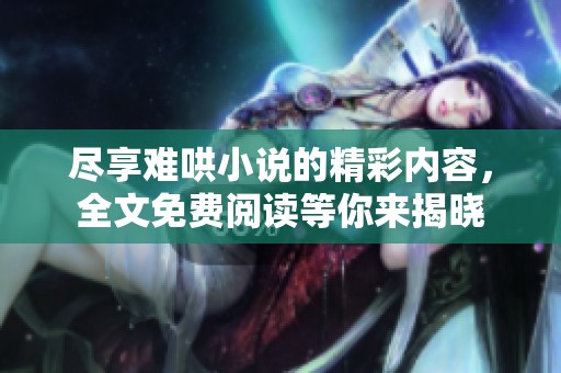 尽享难哄小说的精彩内容，全文免费阅读等你来揭晓