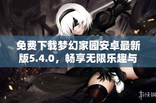 免费下载梦幻家园安卓最新版5.4.0，畅享无限乐趣与挑战