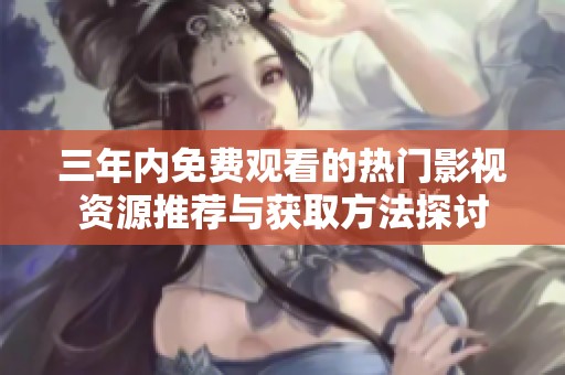 三年内免费观看的热门影视资源推荐与获取方法探讨