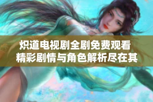炽道电视剧全剧免费观看 精彩剧情与角色解析尽在其中