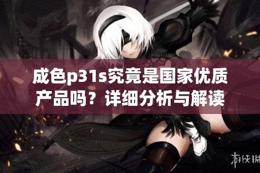 成色p31s究竟是国家优质产品吗？详细分析与解读