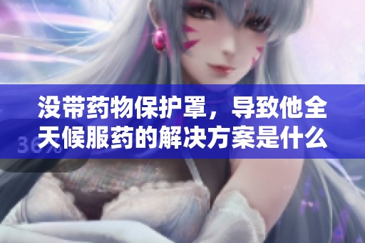 没带药物保护罩，导致他全天候服药的解决方案是什么