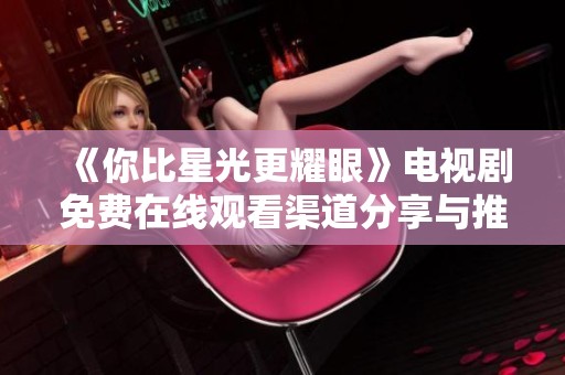 《你比星光更耀眼》电视剧免费在线观看渠道分享与推荐