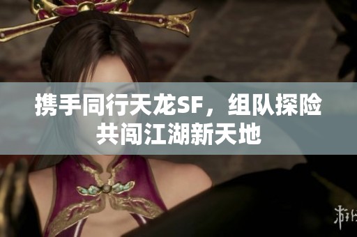 携手同行天龙SF，组队探险共闯江湖新天地