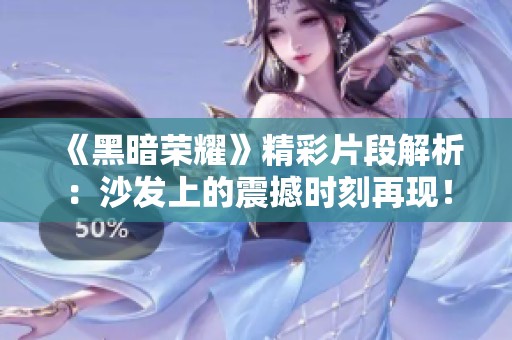 《黑暗荣耀》精彩片段解析：沙发上的震撼时刻再现！