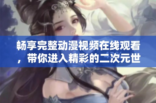 畅享完整动漫视频在线观看，带你进入精彩的二次元世界