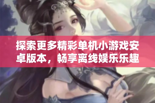 探索更多精彩单机小游戏安卓版本，畅享离线娱乐乐趣