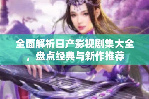 全面解析日产影视剧集大全，盘点经典与新作推荐