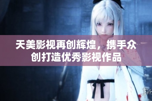 天美影视再创辉煌，携手众创打造优秀影视作品