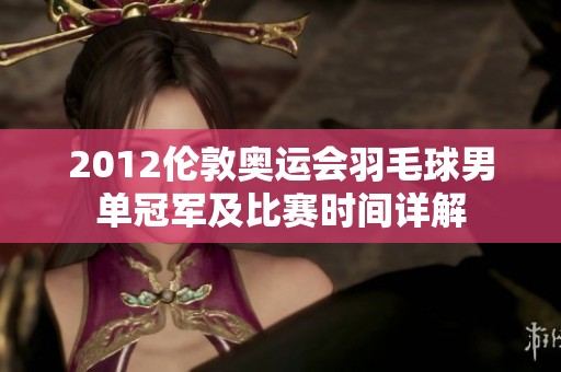 2012伦敦奥运会羽毛球男单冠军及比赛时间详解