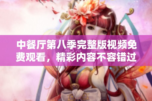 中餐厅第八季完整版视频免费观看，精彩内容不容错过