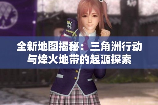 全新地图揭秘：三角洲行动与烽火地带的起源探索