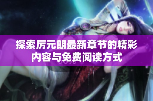 探索厉元朗最新章节的精彩内容与免费阅读方式