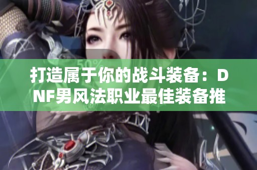 打造属于你的战斗装备：DNF男风法职业最佳装备推荐指南