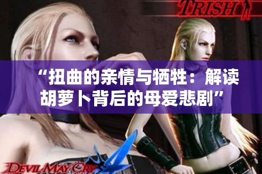 “扭曲的亲情与牺牲：解读胡萝卜背后的母爱悲剧”