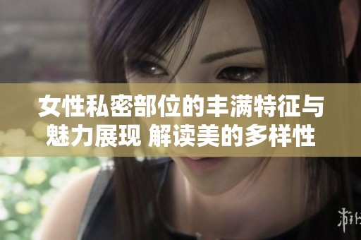 女性私密部位的丰满特征与魅力展现 解读美的多样性