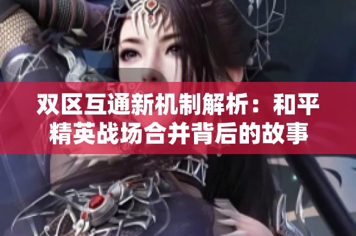 双区互通新机制解析：和平精英战场合并背后的故事