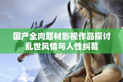 国产全肉题材影视作品探讨乱世风情与人性纠葛