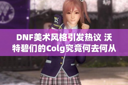 DNF美术风格引发热议 沃特碧们的Colg究竟何去何从