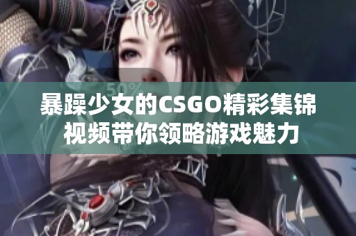 暴躁少女的CSGO精彩集锦 视频带你领略游戏魅力