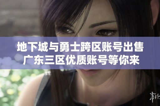 地下城与勇士跨区账号出售 广东三区优质账号等你来抢