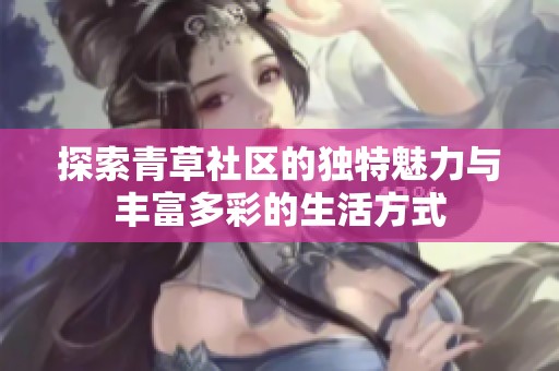 探索青草社区的独特魅力与丰富多彩的生活方式
