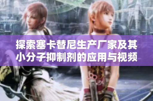 探索塞卡替尼生产厂家及其小分子抑制剂的应用与视频介绍