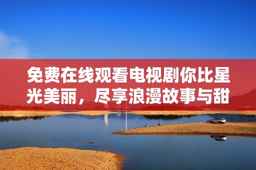 免费在线观看电视剧你比星光美丽，尽享浪漫故事与甜蜜时光