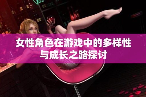 女性角色在游戏中的多样性与成长之路探讨