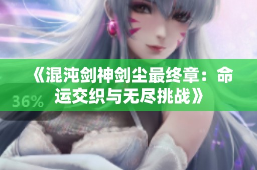 《混沌剑神剑尘最终章：命运交织与无尽挑战》