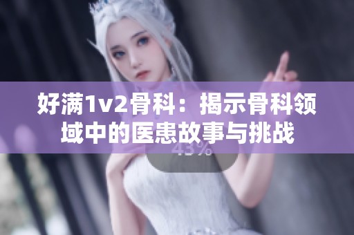 好满1v2骨科：揭示骨科领域中的医患故事与挑战