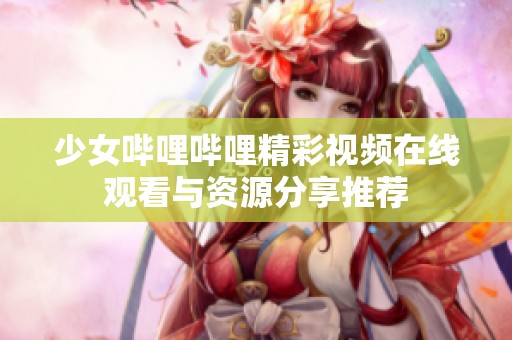 少女哔哩哔哩精彩视频在线观看与资源分享推荐