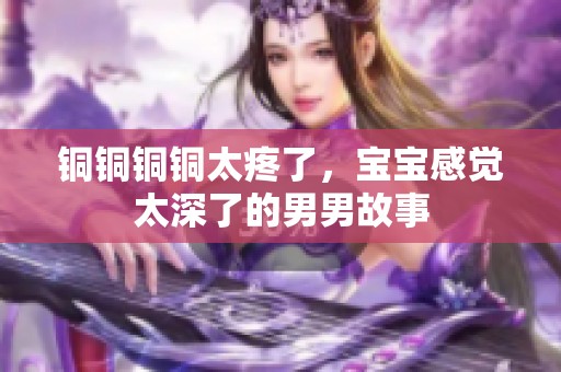 铜铜铜铜太疼了，宝宝感觉太深了的男男故事