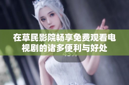 在草民影院畅享免费观看电视剧的诸多便利与好处