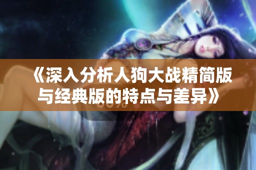《深入分析人狗大战精简版与经典版的特点与差异》