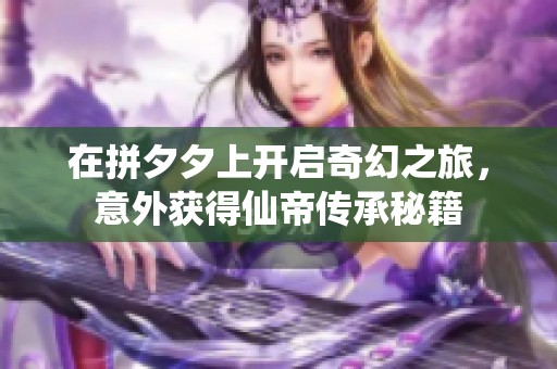 在拼夕夕上开启奇幻之旅，意外获得仙帝传承秘籍