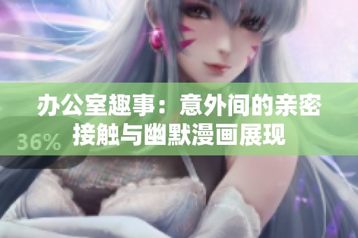 办公室趣事：意外间的亲密接触与幽默漫画展现