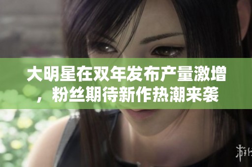 大明星在双年发布产量激增，粉丝期待新作热潮来袭