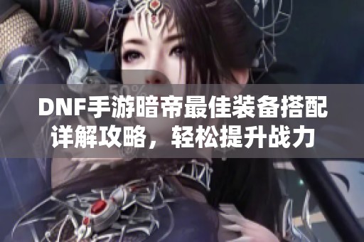 DNF手游暗帝最佳装备搭配详解攻略，轻松提升战力