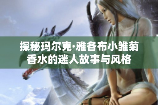 探秘玛尔克·雅各布小雏菊香水的迷人故事与风格