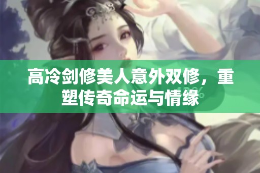 高冷剑修美人意外双修，重塑传奇命运与情缘