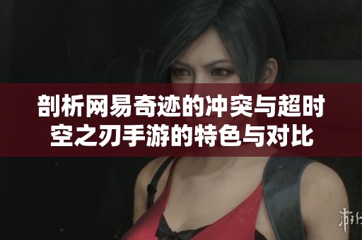 剖析网易奇迹的冲突与超时空之刃手游的特色与对比