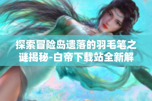 探索冒险岛遗落的羽毛笔之谜揭秘-白帝下载站全新解读
