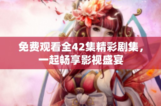 免费观看全42集精彩剧集，一起畅享影视盛宴