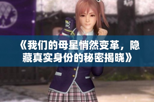 《我们的母星悄然变革，隐藏真实身份的秘密揭晓》