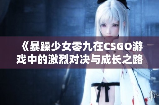 《暴躁少女零九在CSGO游戏中的激烈对决与成长之路》