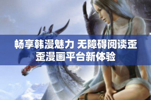 畅享韩漫魅力 无障碍阅读歪歪漫画平台新体验