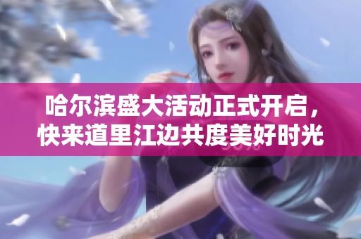哈尔滨盛大活动正式开启，快来道里江边共度美好时光！