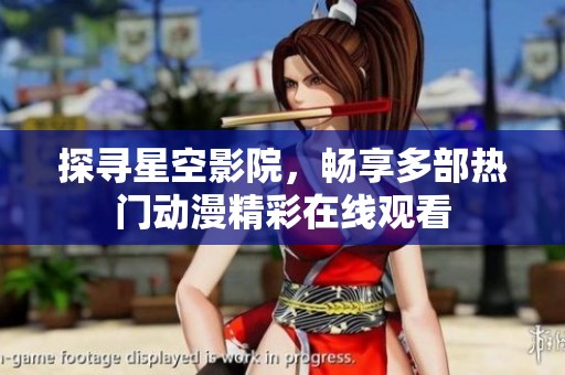 探寻星空影院，畅享多部热门动漫精彩在线观看